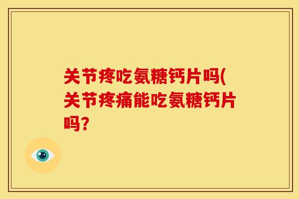 关节疼吃氨糖钙片吗(关节疼痛能吃氨糖钙片吗？
