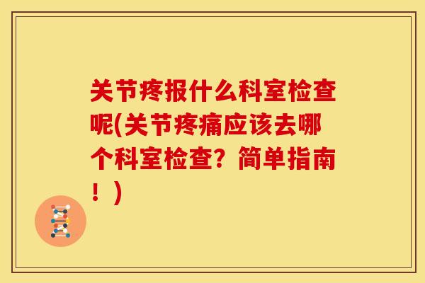 关节疼报什么科室检查呢(关节疼痛应该去哪个科室检查？简单指南！)