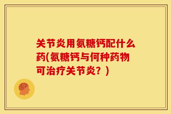 关节炎用氨糖钙配什么药(氨糖钙与何种药物可治疗关节炎？)