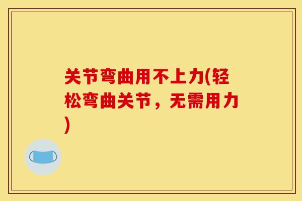 关节弯曲用不上力(轻松弯曲关节，无需用力)