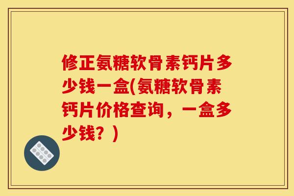 修正氨糖软骨素钙片多少钱一盒(氨糖软骨素钙片价格查询，一盒多少钱？)