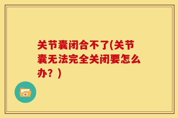 关节囊闭合不了(关节囊无法完全关闭要怎么办？)