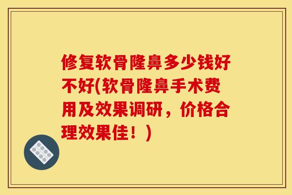 修复软骨隆鼻多少钱好不好(软骨隆鼻手术费用及效果调研，价格合理效果佳！)