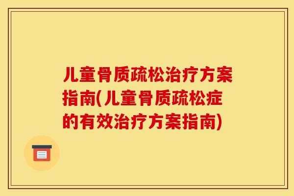 儿童骨质疏松治疗方案指南(儿童骨质疏松症的有效治疗方案指南)