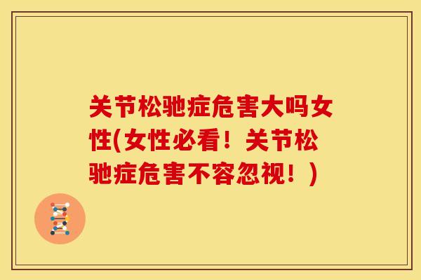 关节松驰症危害大吗女性(女性必看！关节松驰症危害不容忽视！)