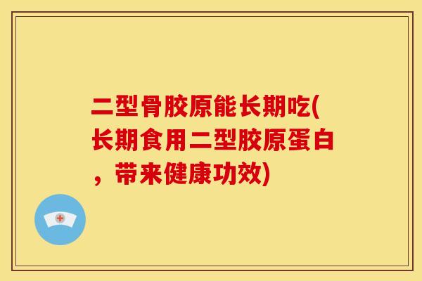 二型骨胶原能长期吃(长期食用二型胶原蛋白，带来健康功效)