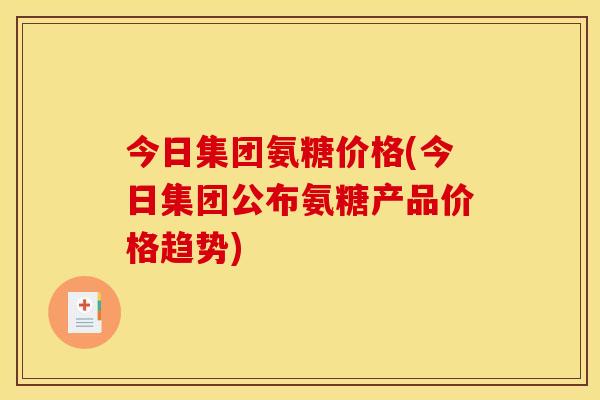 今日集团氨糖价格(今日集团公布氨糖产品价格趋势)