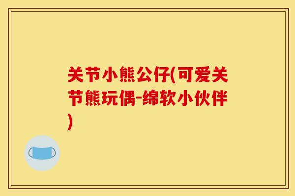 关节小熊公仔(可爱关节熊玩偶-绵软小伙伴)