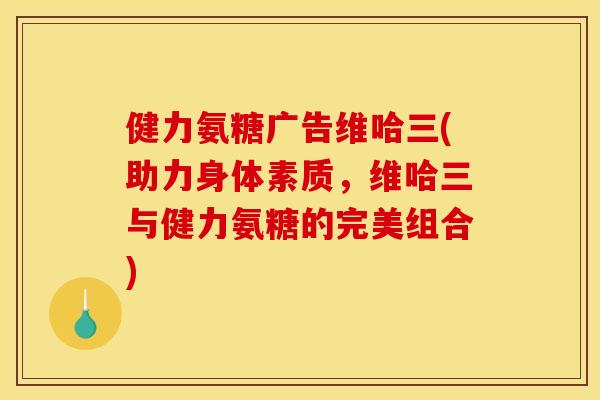 健力氨糖广告维哈三(助力身体素质，维哈三与健力氨糖的完美组合)