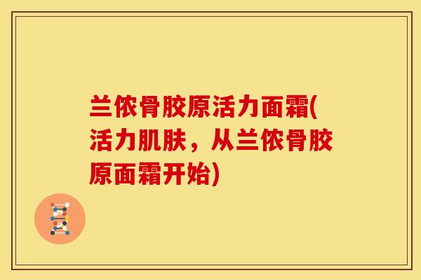 兰侬骨胶原活力面霜(活力肌肤，从兰侬骨胶原面霜开始)