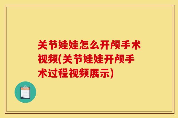 关节娃娃怎么开颅手术视频(关节娃娃开颅手术过程视频展示)