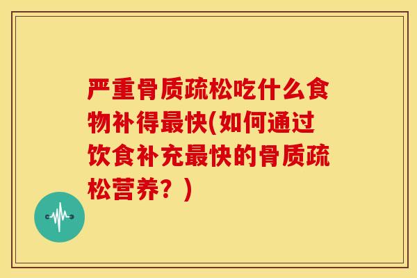严重骨质疏松吃什么食物补得最快(如何通过饮食补充最快的骨质疏松营养？)