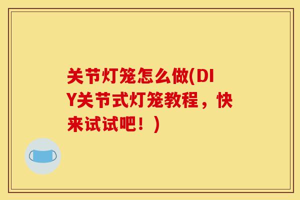 关节灯笼怎么做(DIY关节式灯笼教程，快来试试吧！)