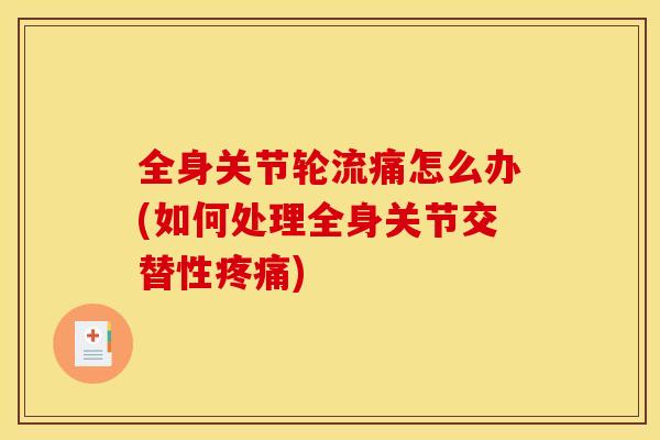 全身关节轮流痛怎么办(如何处理全身关节交替性疼痛)