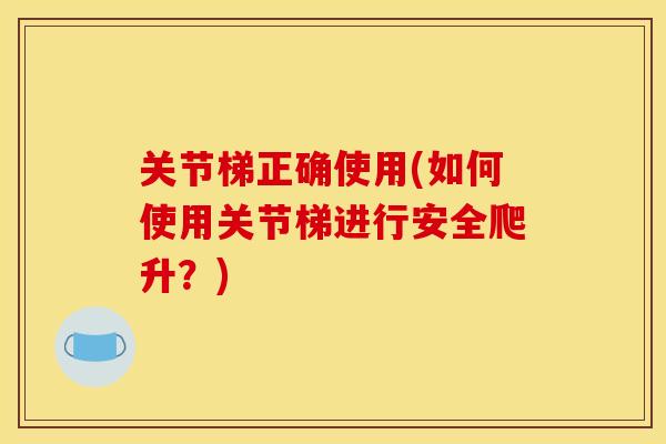 关节梯正确使用(如何使用关节梯进行安全爬升？)
