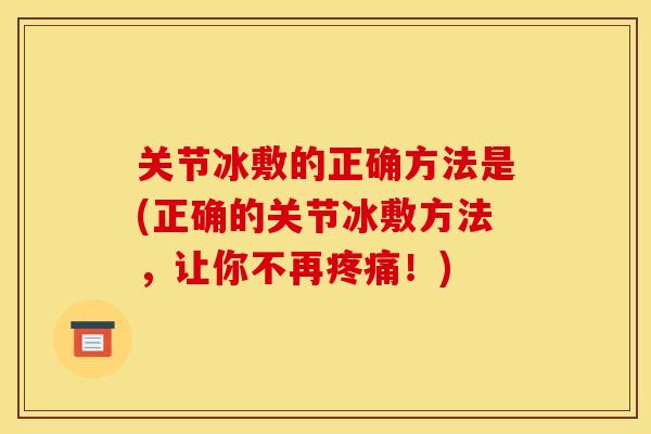 关节冰敷的正确方法是(正确的关节冰敷方法，让你不再疼痛！)