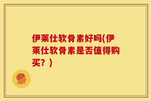 伊莱仕软骨素好吗(伊莱仕软骨素是否值得购买？)