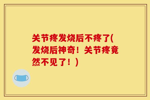 关节疼发烧后不疼了(发烧后神奇!关节疼竟然不见了!) 关节疼发烧后不疼了(发烧后神奇!关节疼竟然不见了!)