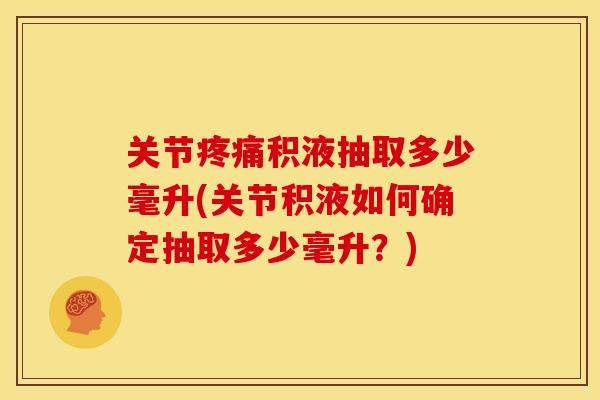 关节疼痛积液抽取多少毫升(关节积液如何确定抽取多少毫升？)