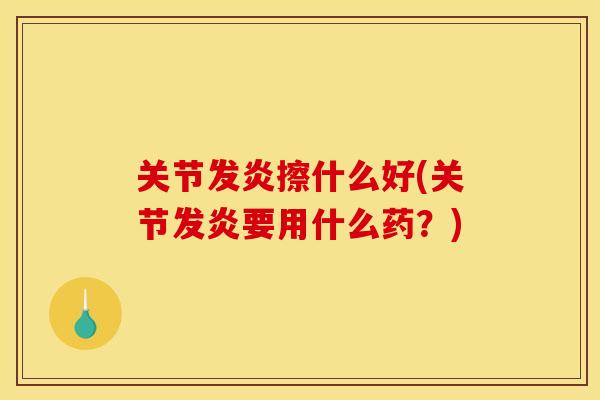 关节发炎擦什么好(关节发炎要用什么药？)