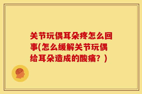 关节玩偶耳朵疼怎么回事(怎么缓解关节玩偶给耳朵造成的酸痛？)