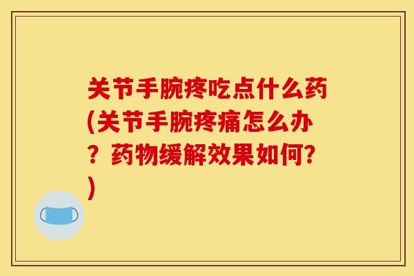 关节手腕疼吃点什么药(关节手腕疼痛怎么办？药物缓解效果如何？)