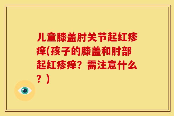 儿童膝盖肘关节起红疹痒(孩子的膝盖和肘部起红疹痒？需注意什么？)