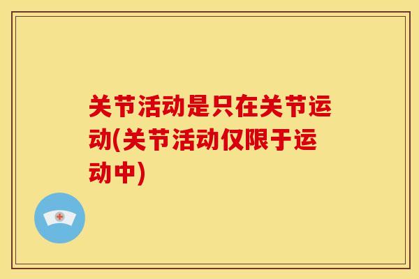 关节活动是只在关节运动(关节活动仅限于运动中)