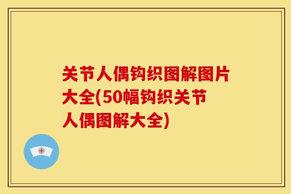 关节人偶钩织图解图片大全(50幅钩织关节人偶图解大全)