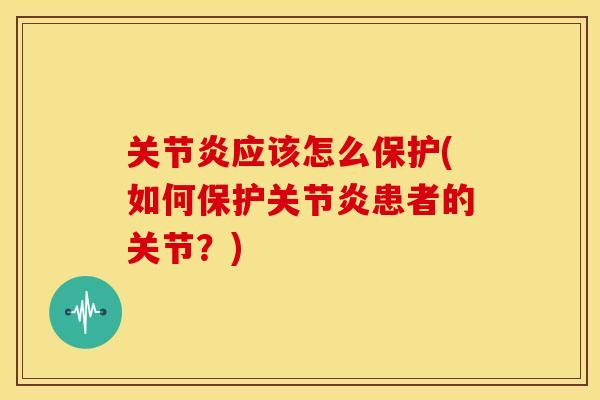 关节炎应该怎么保护(如何保护关节炎患者的关节？)