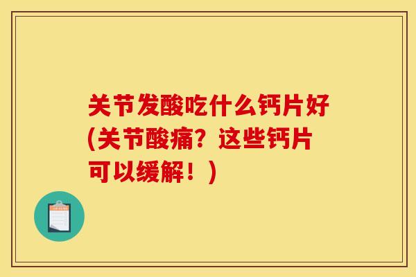 关节发酸吃什么钙片好(关节酸痛？这些钙片可以缓解！)