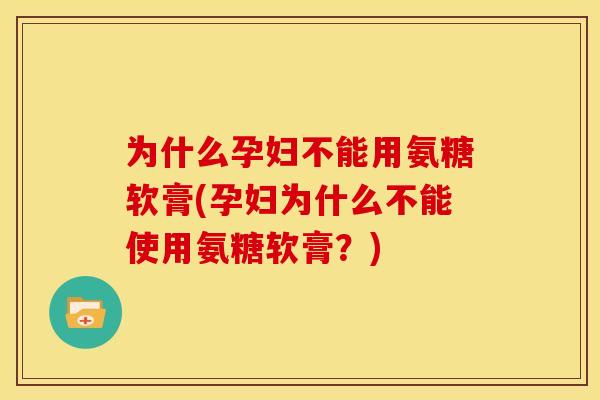 为什么孕妇不能用氨糖软膏(孕妇为什么不能使用氨糖软膏？)