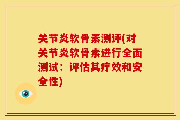 关节炎软骨素测评(对关节炎软骨素进行全面测试：评估其疗效和安全性)