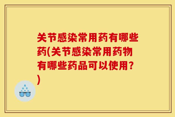 关节感染常用药有哪些药(关节感染常用药物有哪些药品可以使用？)