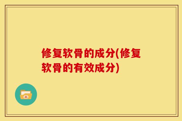 修复软骨的成分(修复软骨的有效成分)