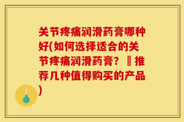 关节疼痛润滑药膏哪种好(如何选择适合的关节疼痛润滑药膏？–推荐几种值得购买的产品)