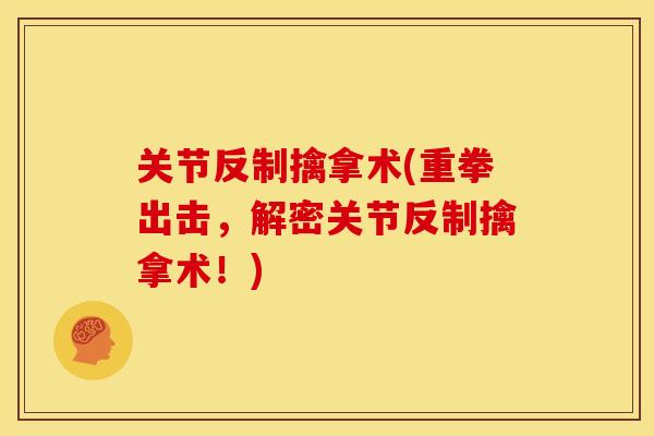 关节反制擒拿术(重拳出击，解密关节反制擒拿术！)
