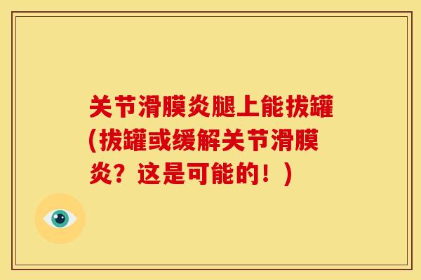 关节滑膜炎腿上能拔罐(拔罐或缓解关节滑膜炎？这是可能的！)