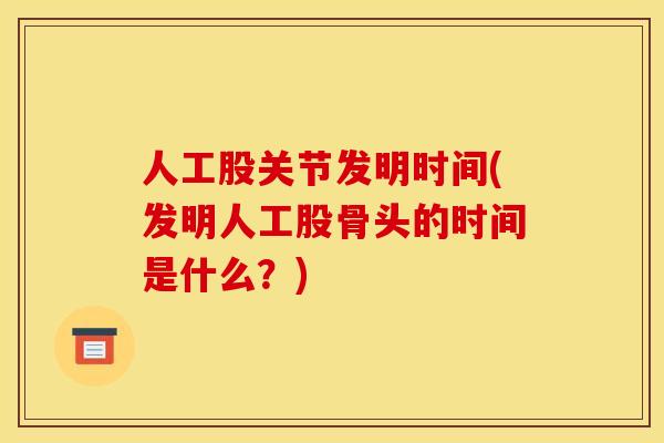 人工股关节发明时间(发明人工股骨头的时间是什么？)