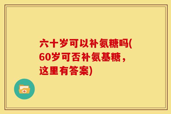 六十岁可以补氨糖吗(60岁可否补氨基糖，这里有答案)