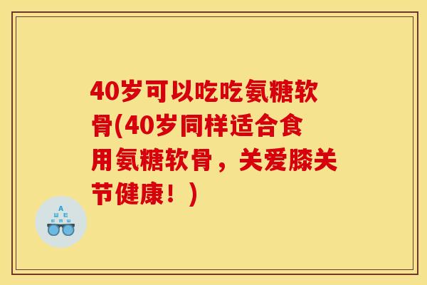 40岁可以吃吃氨糖软骨(40岁同样适合食用氨糖软骨，关爱膝关节健康！)