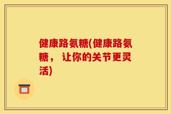 健康路氨糖(健康路氨糖， 让你的关节更灵活)