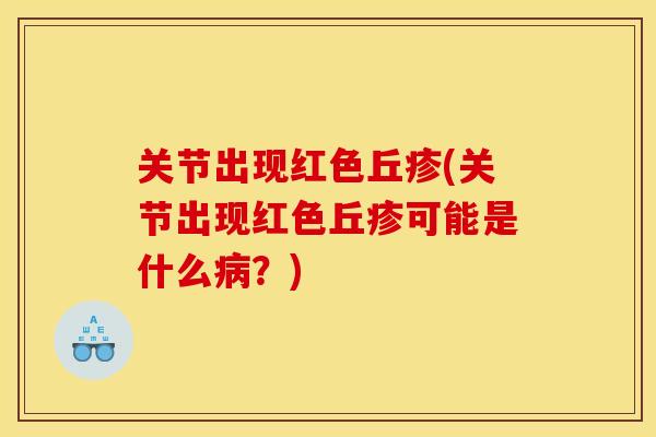 关节出现红色丘疹(关节出现红色丘疹可能是什么病？)