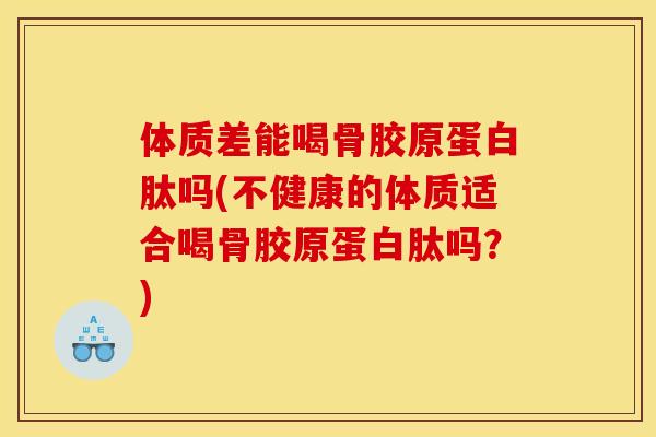 体质差能喝骨胶原蛋白肽吗(不健康的体质适合喝骨胶原蛋白肽吗？)