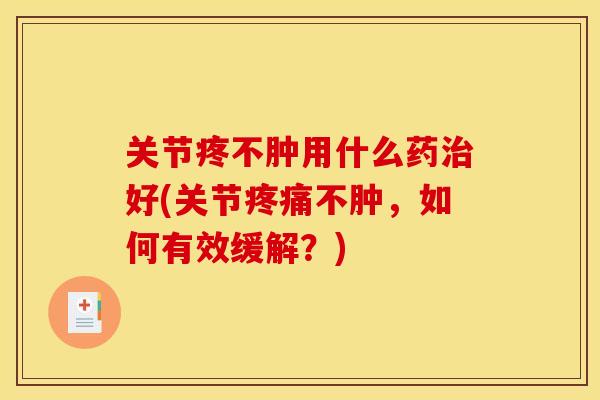 关节疼不肿用什么药治好(关节疼痛不肿，如何有效缓解？)