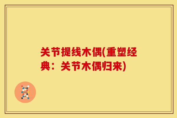 关节提线木偶(重塑经典：关节木偶归来)