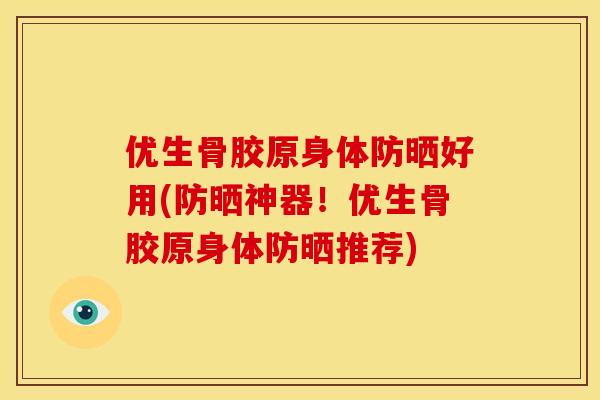 优生骨胶原身体防晒好用(防晒神器！优生骨胶原身体防晒推荐)