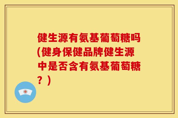 健生源有氨基葡萄糖吗(健身保健品牌健生源中是否含有氨基葡萄糖？)