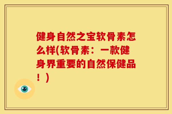 健身自然之宝软骨素怎么样(软骨素：一款健身界重要的自然保健品！)