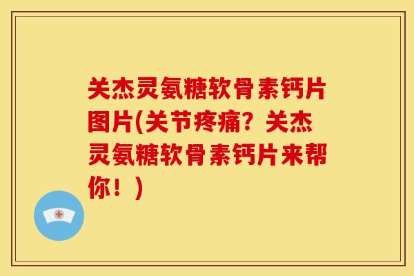 关杰灵氨糖软骨素钙片图片(关节疼痛？关杰灵氨糖软骨素钙片来帮你！)
